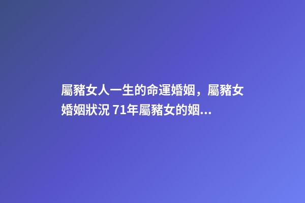 屬豬女人一生的命運婚姻，屬豬女婚姻狀況 71年屬豬女的姻緣和命運1971年屬豬女人一生婚姻運勢-第1張-觀點-玄機派